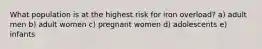 What population is at the highest risk for iron overload? a) adult men b) adult women c) pregnant women d) adolescents e) infants