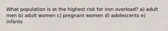 What population is at the highest risk for iron overload? a) adult men b) adult women c) pregnant women d) adolescents e) infants