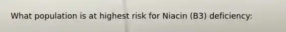 What population is at highest risk for Niacin (B3) deficiency: