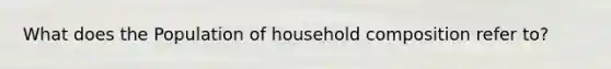 What does the Population of household composition refer to?