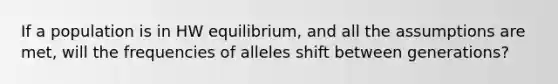 If a population is in HW equilibrium, and all the assumptions are met, will the frequencies of alleles shift between generations?