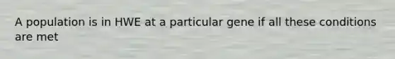 A population is in HWE at a particular gene if all these conditions are met