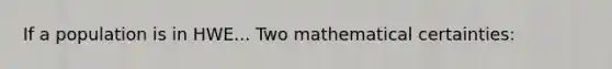 If a population is in HWE... Two mathematical certainties: