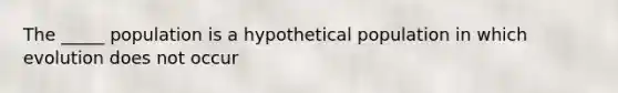 The _____ population is a hypothetical population in which evolution does not occur