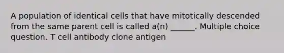 A population of identical cells that have mitotically descended from the same parent cell is called a(n) ______. Multiple choice question. T cell antibody clone antigen