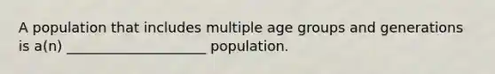 A population that includes multiple age groups and generations is a(n) ____________________ population.