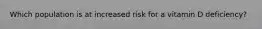 Which population is at increased risk for a vitamin D deficiency?