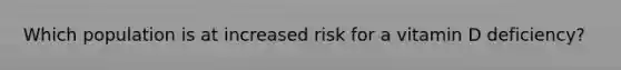 Which population is at increased risk for a vitamin D deficiency?