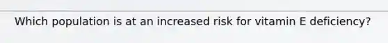Which population is at an increased risk for vitamin E deficiency?