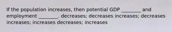 If the population increases, then potential GDP ________ and employment ________. decreases; decreases increases; decreases increases; increases decreases; increases