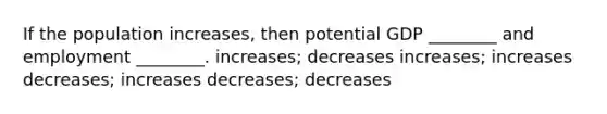 If the population increases, then potential GDP ________ and employment ________. increases; decreases increases; increases decreases; increases decreases; decreases