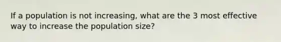 If a population is not increasing, what are the 3 most effective way to increase the population size?