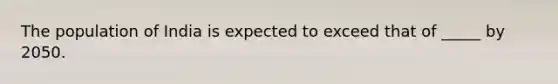 The population of India is expected to exceed that of _____ by 2050.