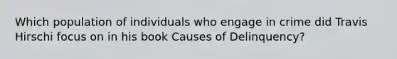 Which population of individuals who engage in crime did Travis Hirschi focus on in his book Causes of Delinquency?