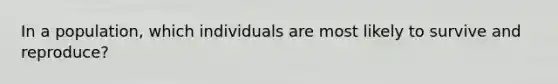 In a population, which individuals are most likely to survive and reproduce?