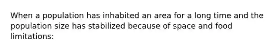 When a population has inhabited an area for a long time and the population size has stabilized because of space and food limitations: