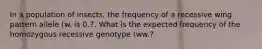 In a population of insects, the frequency of a recessive wing pattern allele (w. is 0.7. What is the expected frequency of the homozygous recessive genotype (ww.?