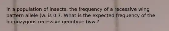 In a population of insects, the frequency of a recessive wing pattern allele (w. is 0.7. What is the expected frequency of the homozygous recessive genotype (ww.?