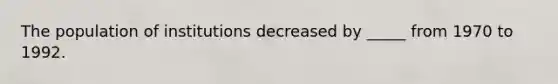 The population of institutions decreased by _____ from 1970 to 1992.