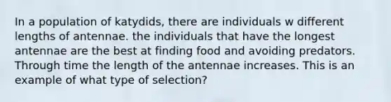 In a population of katydids, there are individuals w different lengths of antennae. the individuals that have the longest antennae are the best at finding food and avoiding predators. Through time the length of the antennae increases. This is an example of what type of selection?