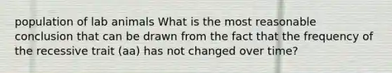 population of lab animals What is the most reasonable conclusion that can be drawn from the fact that the frequency of the recessive trait (aa) has not changed over time?