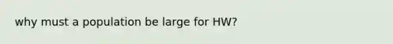 why must a population be large for HW?