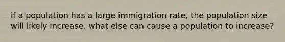 if a population has a large immigration rate, the population size will likely increase. what else can cause a population to increase?