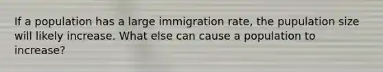 If a population has a large immigration rate, the pupulation size will likely increase. What else can cause a population to increase?