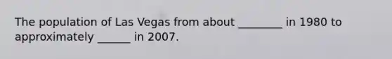 The population of Las Vegas from about ________ in 1980 to approximately ______ in 2007.