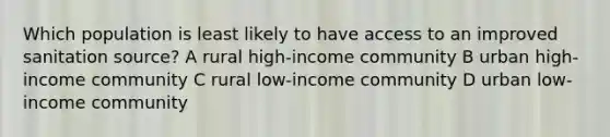 Which population is least likely to have access to an improved sanitation source? A rural high-income community B urban high-income community C rural low-income community D urban low-income community