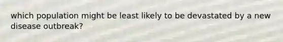 which population might be least likely to be devastated by a new disease outbreak?