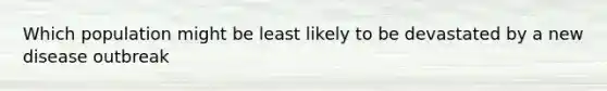 Which population might be least likely to be devastated by a new disease outbreak