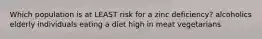 Which population is at LEAST risk for a zinc deficiency? alcoholics elderly individuals eating a diet high in meat vegetarians