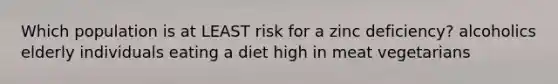 Which population is at LEAST risk for a zinc deficiency? alcoholics elderly individuals eating a diet high in meat vegetarians