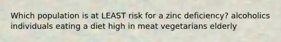 Which population is at LEAST risk for a zinc deficiency? alcoholics individuals eating a diet high in meat vegetarians elderly