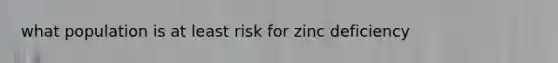 what population is at least risk for zinc deficiency