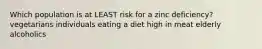 Which population is at LEAST risk for a zinc deficiency? vegetarians individuals eating a diet high in meat elderly alcoholics