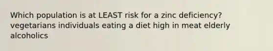 Which population is at LEAST risk for a zinc deficiency? vegetarians individuals eating a diet high in meat elderly alcoholics