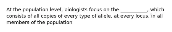 At the population level, biologists focus on the ___________, which consists of all copies of every type of allele, at every locus, in all members of the population