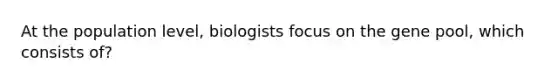 At the population level, biologists focus on the gene pool, which consists of?