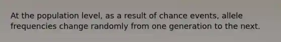 At the population level, as a result of chance events, allele frequencies change randomly from one generation to the next.
