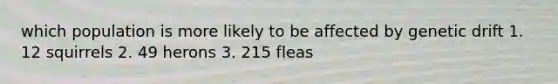 which population is more likely to be affected by genetic drift 1. 12 squirrels 2. 49 herons 3. 215 fleas