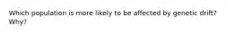Which population is more likely to be affected by genetic drift? Why?