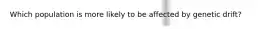 Which population is more likely to be affected by genetic drift?