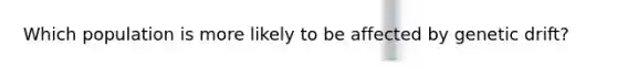 Which population is more likely to be affected by genetic drift?