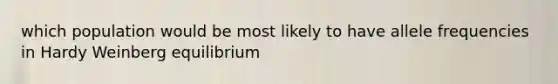 which population would be most likely to have allele frequencies in Hardy Weinberg equilibrium