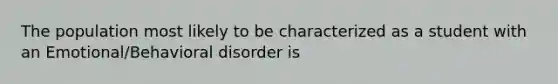 The population most likely to be characterized as a student with an Emotional/Behavioral disorder is