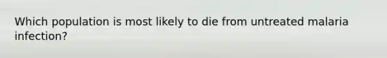 Which population is most likely to die from untreated malaria infection?