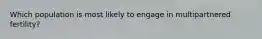 Which population is most likely to engage in multipartnered fertility?