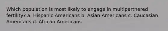 Which population is most likely to engage in multipartnered fertility? a. Hispanic Americans b. Asian Americans c. Caucasian Americans d. African Americans